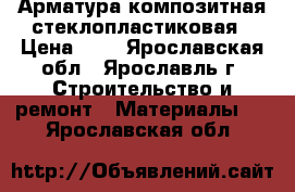 Арматура композитная стеклопластиковая › Цена ­ 8 - Ярославская обл., Ярославль г. Строительство и ремонт » Материалы   . Ярославская обл.